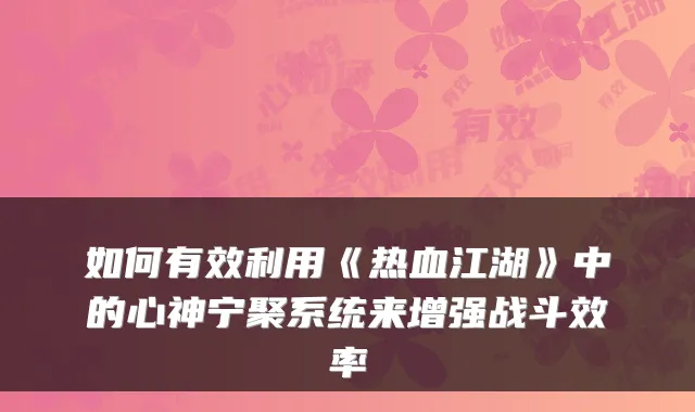 如何有效利用《热血江湖》中的心神宁聚系统来增强战斗效率