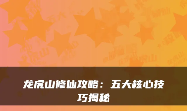 龙虎山修仙攻略：五大核心技巧揭秘