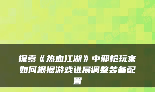 探索《热血江湖》中邪枪玩家如何根据游戏进展调整装备配置