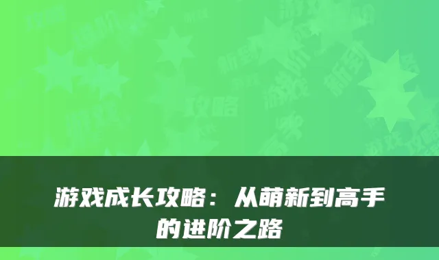 游戏成长攻略：从萌新到高手的进阶之路