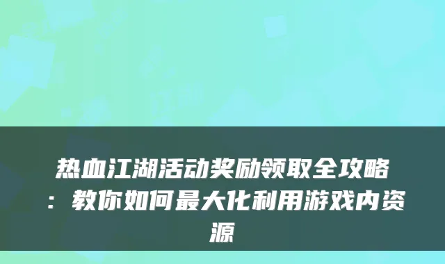 热血江湖活动奖励领取全攻略:教你如何最大化利用游戏内资源