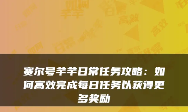 赛尔号芊芊日常任务攻略：如何高效完成每日任务以获得更多奖励