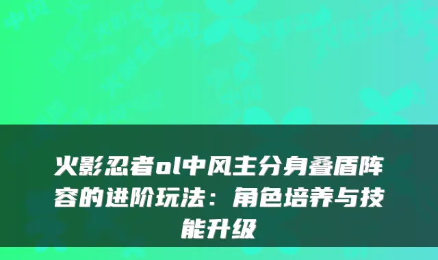 火影忍者ol中风主分身叠盾阵容的进阶玩法：角色培养与技能升级