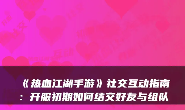 《热血江湖手游》社交互动指南：开服初期如何结交好友与组队