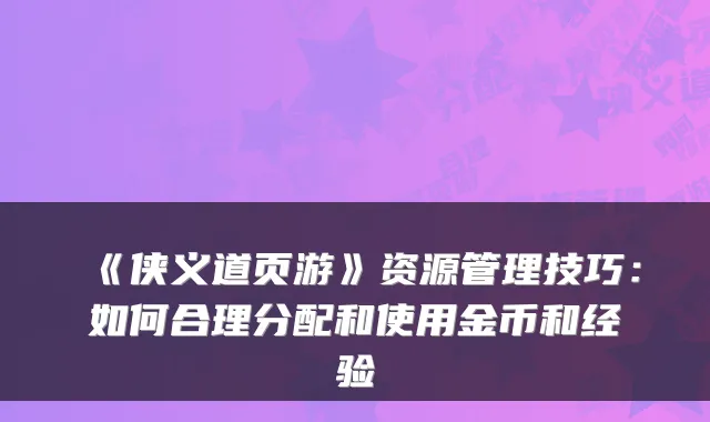 《侠义道页游》资源管理技巧：如何合理分配和使用金币和经验