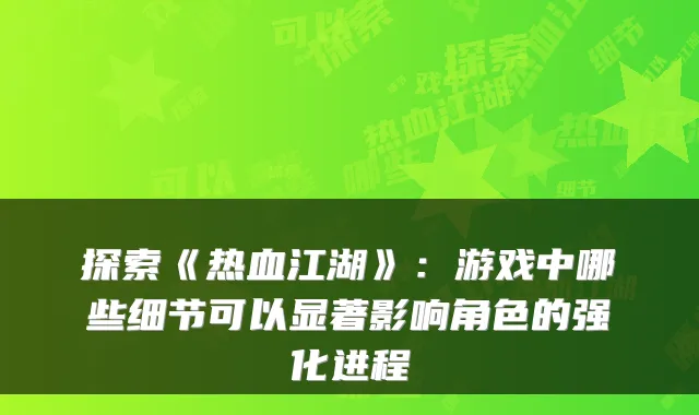 探索《热血江湖》：游戏中哪些细节可以显著影响角色的强化进程
