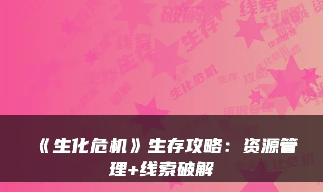《生化危机》生存攻略：资源管理+线索破解