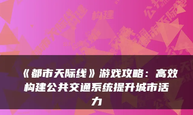 《都市天际线》游戏攻略：高效构建公共交通系统提升城市活力