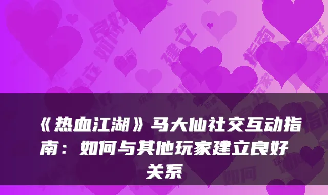 《热血江湖》马大仙社交互动指南:如何与其他玩家建立良好关系