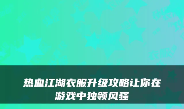 热血江湖衣服升级攻略让你在游戏中独领风骚