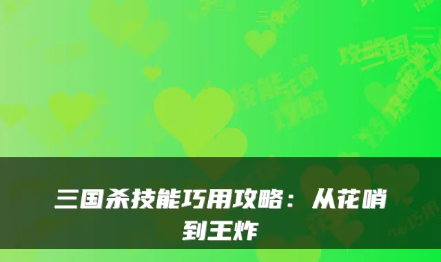 三国杀技能巧用攻略：从花哨到王炸