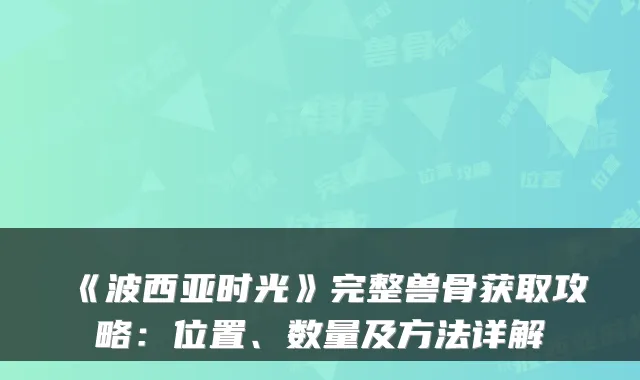 《波西亚时光》完整兽骨获取攻略:位置、数量及方法详解