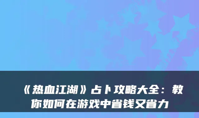 《热血江湖》占卜攻略大全：教你如何在游戏中省钱又省力