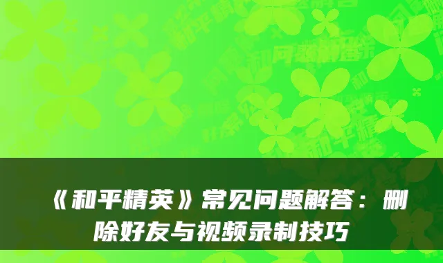 《和平精英》常见问题解答：删除好友与视频录制技巧