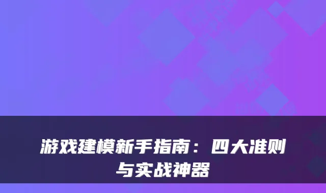 游戏建模新手指南：四大准则与实战神器