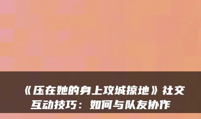 《压在她的身上攻城掠地》社交互动技巧：如何与队友协作