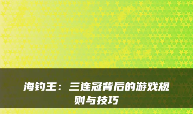 海钓王：三连冠背后的游戏规则与技巧