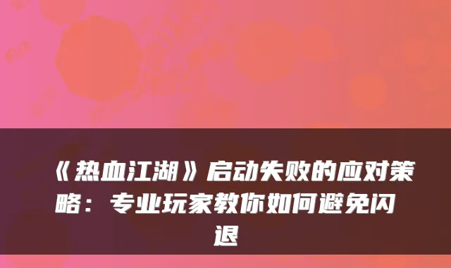 《热血江湖》启动失败的应对策略：专业玩家教你如何避免闪退