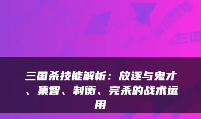 三国杀技能解析：放逐与鬼才、集智、制衡、完杀的战术运用