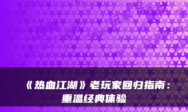 《热血江湖》老玩家回归指南：重温经典体验