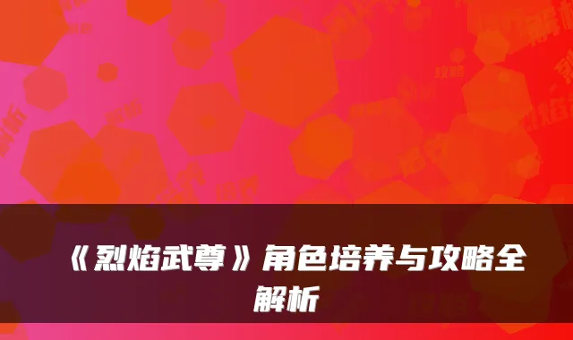《烈焰武尊》角色培养与攻略全解析