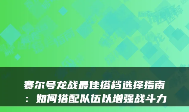 赛尔号龙战佳搭档选择指南：如何搭配队伍以增强战斗力