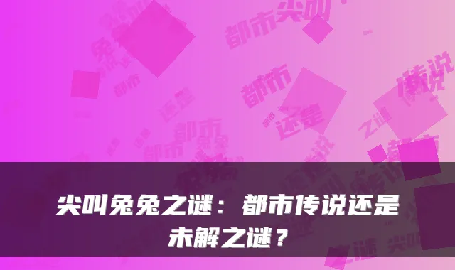 尖叫兔兔之谜：都市传说还是未解之谜？
