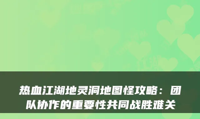 热血江湖地灵洞地图怪攻略：团队协作的重要性共同战胜难关