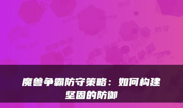 魔兽争霸防守策略:如何构建坚固的防御