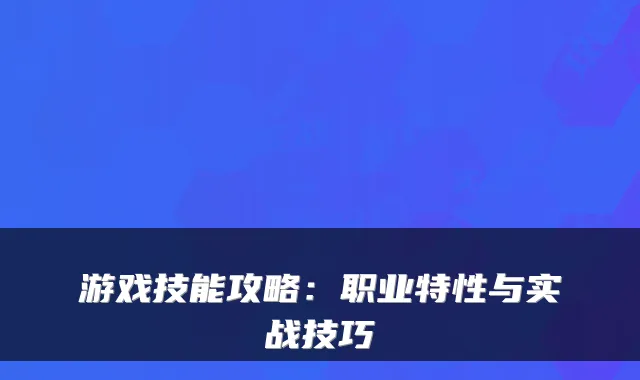 游戏技能攻略：职业特性与实战技巧