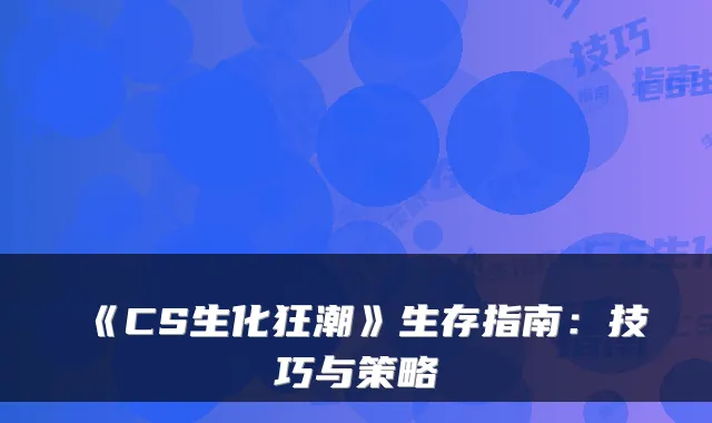 《CS生化狂潮》生存指南：技巧与策略