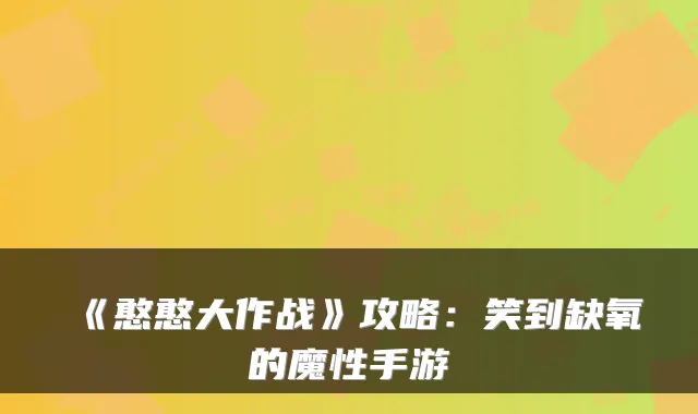 《憨憨大作战》攻略：笑到缺氧的魔性手游