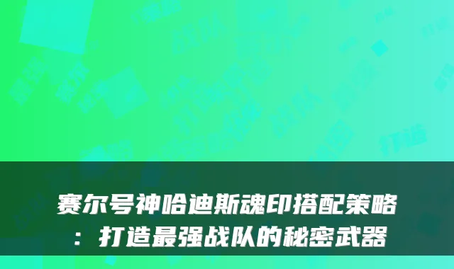 赛尔号神哈迪斯魂印搭配策略：打造强战队的秘密武器