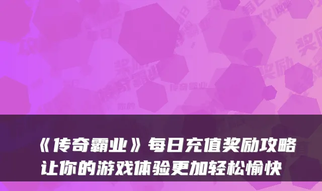 《传奇霸业》每日充值奖励攻略让你的游戏体验更加轻松愉快