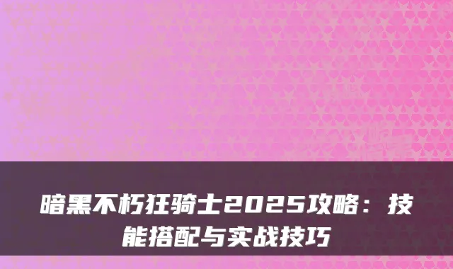 暗黑不朽狂骑士2025攻略：技能搭配与实战技巧