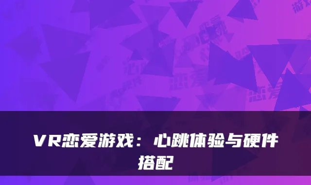 VR恋爱游戏：心跳体验与硬件搭配