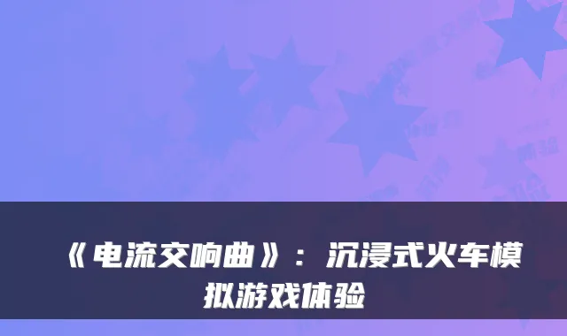 《电流交响曲》：沉浸式火车模拟游戏体验