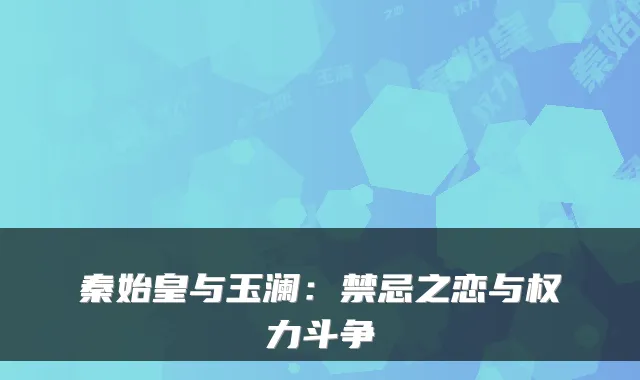 秦始皇与玉澜：禁忌之恋与权力斗争