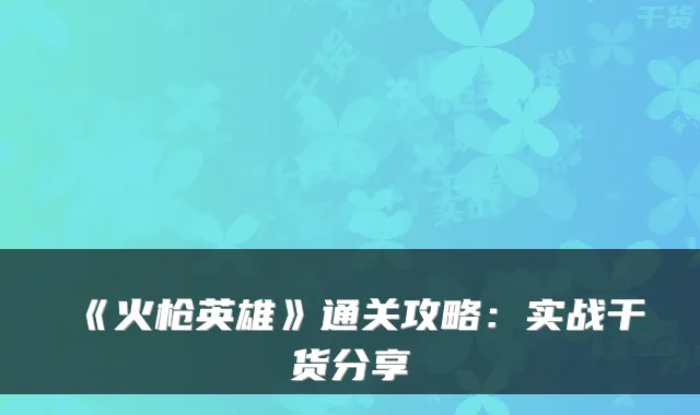 《火枪英雄》通关攻略：实战干货分享