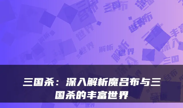 三国杀:深入解析魔吕布与三国杀的丰富世界