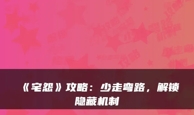 《宅怨》攻略:少走弯路,解锁隐藏机制