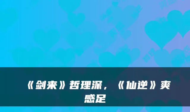 《剑来》哲理深，《仙逆》爽感足