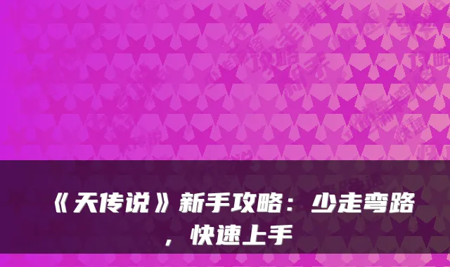 《天传说》新手攻略：少走弯路，快速上手