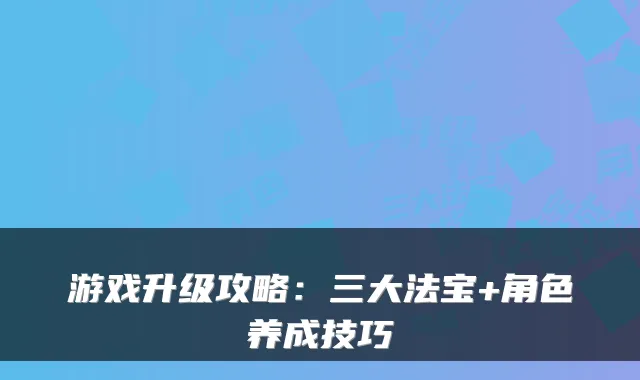 游戏升级攻略：三大法宝+角色养成技巧