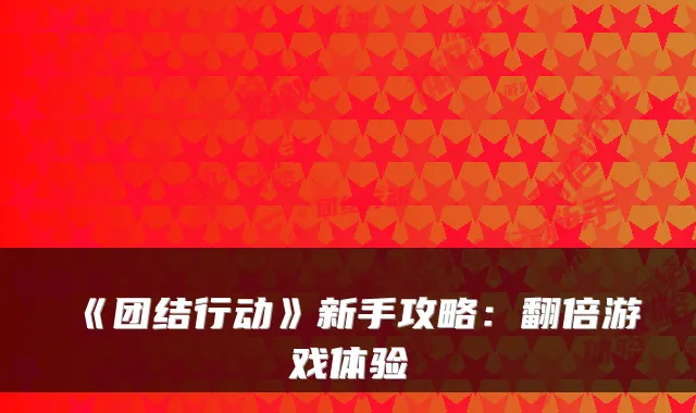 《团结行动》新手攻略：翻倍游戏体验