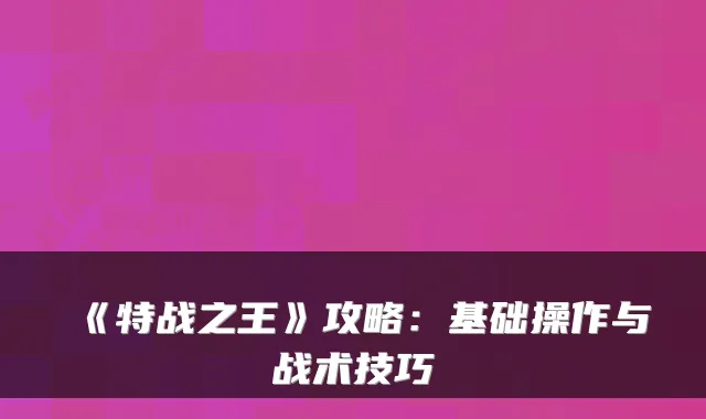 《特战之王》攻略：基础操作与战术技巧