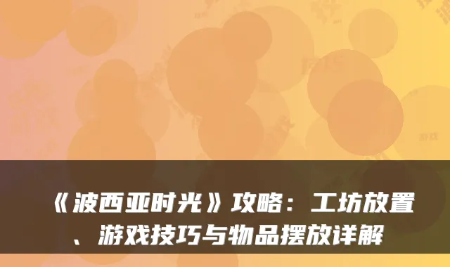 《波西亚时光》攻略:工坊放置、游戏技巧与物品摆放详解