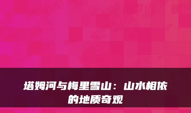 塔姆河与梅里雪山：山水相依的地质奇观