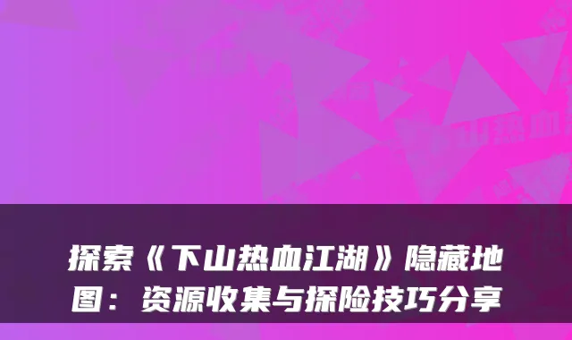 探索《下山热血江湖》隐藏地图：资源收集与探险技巧分享