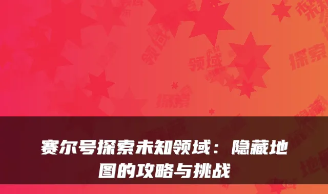 赛尔号探索未知领域：隐藏地图的攻略与挑战
